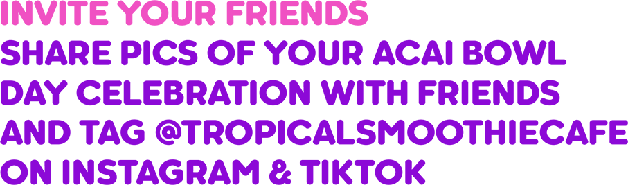 Invite friends to celebrate National Acai Bowl Day by sharing acai bowl photos on Instagram and TikTok and tagging @TropicalSmoothieCafe for social media rewards