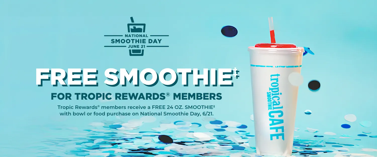 Enjoy a Free Tropical Smoothie on National Smoothie Day. Offer exclusive to Tropic Rewards members on Smoothie Bowl or food purchase.