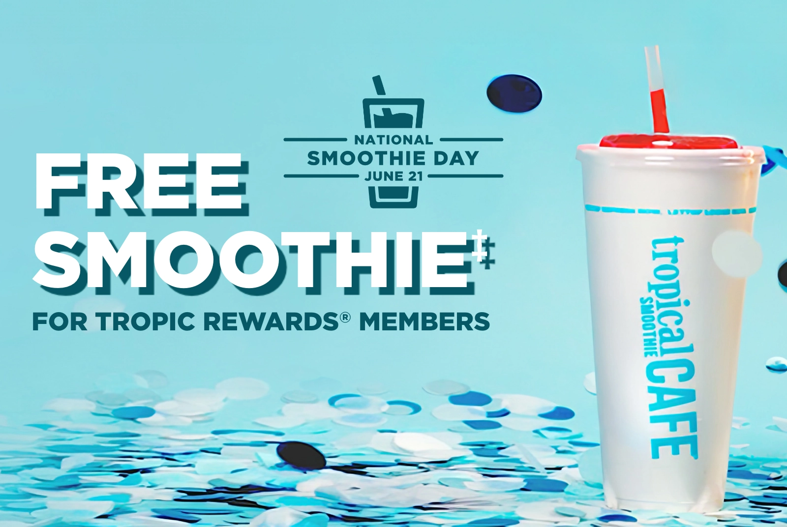 Enjoy a Free Tropical Smoothie on National Smoothie Day. Offer exclusive to Tropic Rewards members on Smoothie Bowl or food purchase.