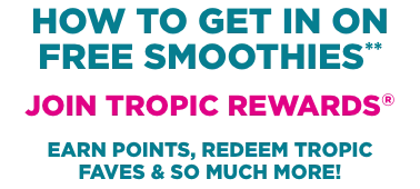 How to get in on Free Smoothies ? Join Tropic Rewards to earn points, redeem Tropic Faves & so much more !