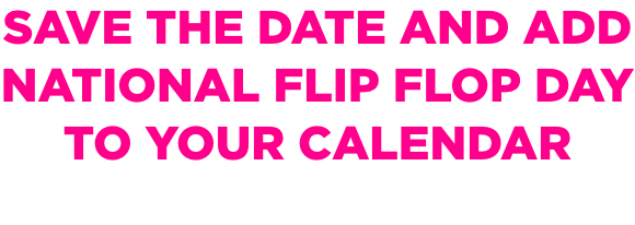 Save the date and add National Flip Flop Day to your calendar