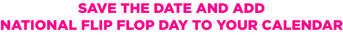Save the date and add National Flip Flop Day to your calendar