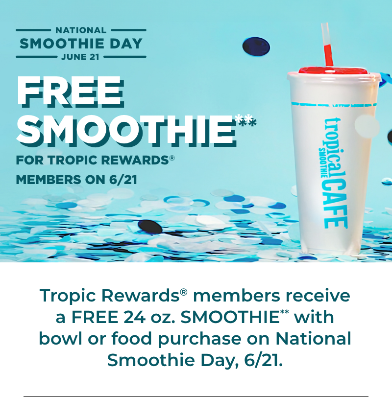 Enjoy a Free 24oz Smoothie on National Smoothie Day, June 21. Offer exclusive to Tropic Rewards members on Smoothie Bowl or food purchase.