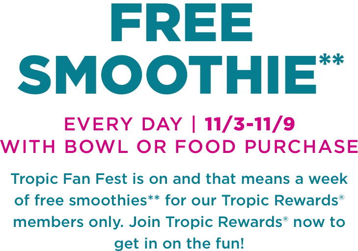 A message in the background “Free Smoothie everyday, 11/03 - 11/09, with smoothie bowl or food purchase. Tropic fan fest is on and that means a week of Free Smoothies for our Tropical Smoothie Cafe Rewards members. Join Tropic Rewards now to get in on the fun”