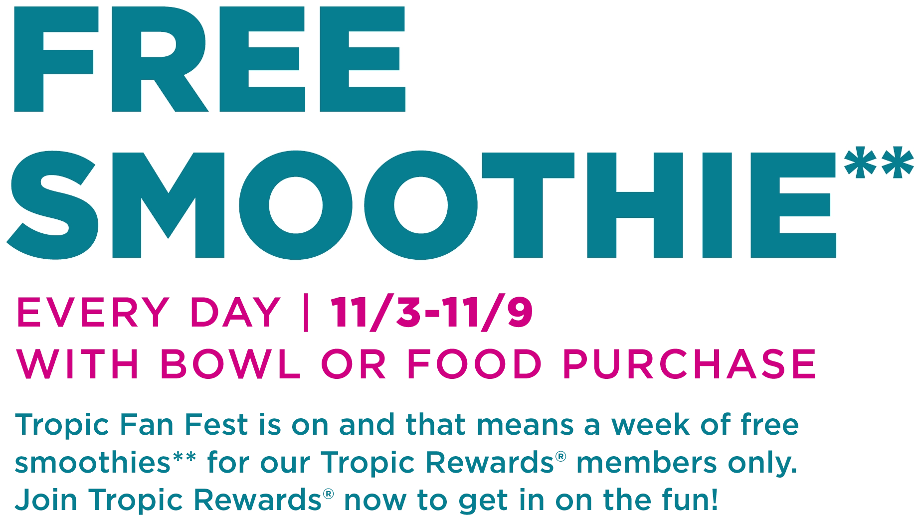 A message in the background “Free Smoothie everyday, 11/03 - 11/09, with smoothie bowl or food purchase. Tropic fan fest is on and that means a week of Free Smoothies for our Tropical Smoothie Cafe Rewards members. Join Tropic Rewards now to get in on the fun”