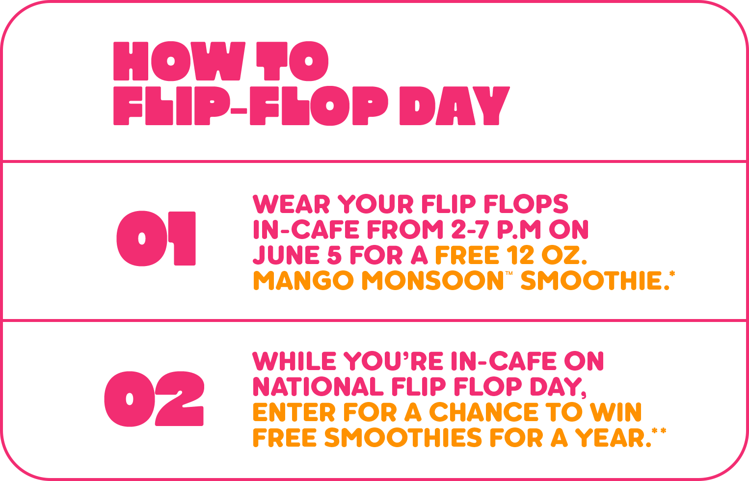 An image describing steps to join National Flip Flop Day 2026 at Tropical Smoothie Cafe. Step 1 - wear you flip flop in-cafe from 2-7 PM on June 5 for a free 12oz Mango Monsoon Smoothie. Step 2 - while you’re in-cafe on National Flip Flop Day. Enter for a chance to win Free Smoothies for a year.